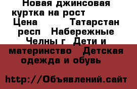 Новая джинсовая куртка на рост 104-110 › Цена ­ 250 - Татарстан респ., Набережные Челны г. Дети и материнство » Детская одежда и обувь   